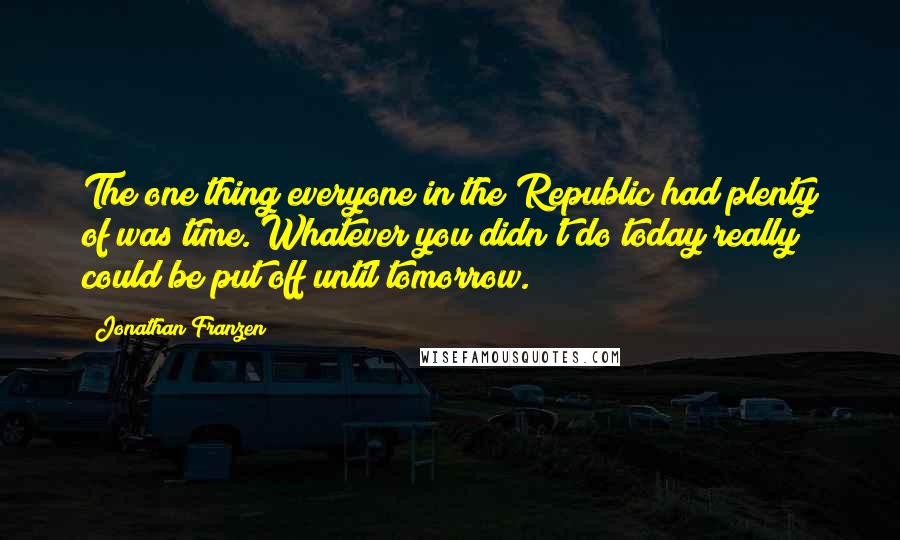 Jonathan Franzen Quotes: The one thing everyone in the Republic had plenty of was time. Whatever you didn't do today really could be put off until tomorrow.