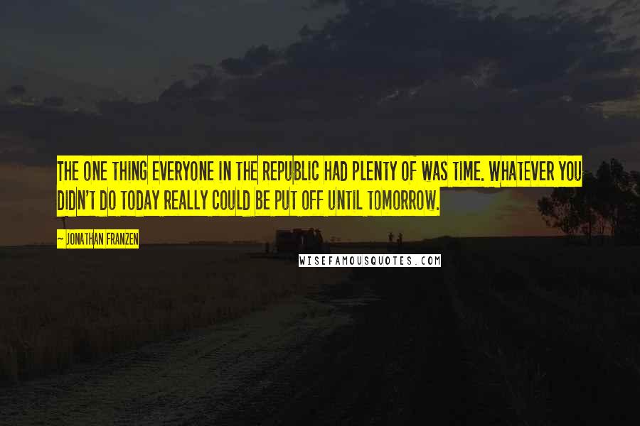 Jonathan Franzen Quotes: The one thing everyone in the Republic had plenty of was time. Whatever you didn't do today really could be put off until tomorrow.