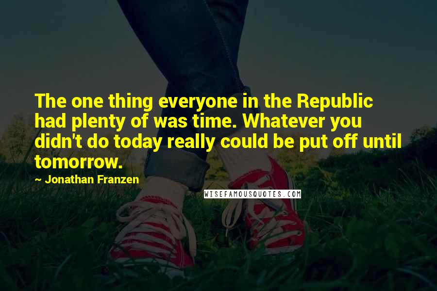 Jonathan Franzen Quotes: The one thing everyone in the Republic had plenty of was time. Whatever you didn't do today really could be put off until tomorrow.
