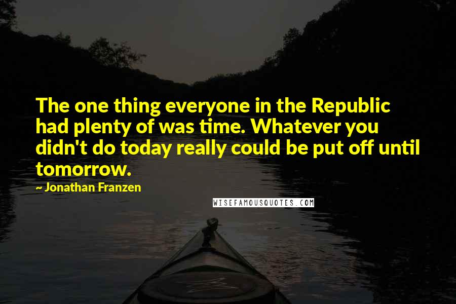 Jonathan Franzen Quotes: The one thing everyone in the Republic had plenty of was time. Whatever you didn't do today really could be put off until tomorrow.