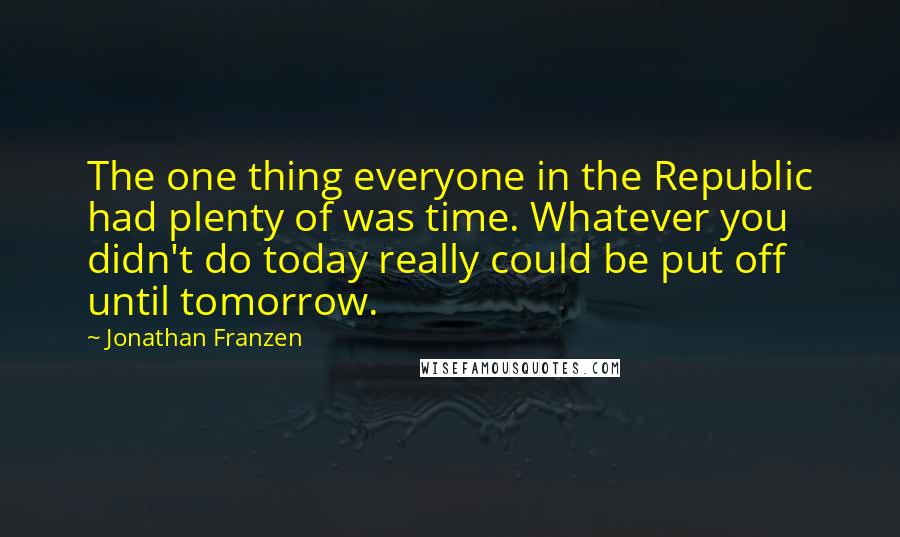 Jonathan Franzen Quotes: The one thing everyone in the Republic had plenty of was time. Whatever you didn't do today really could be put off until tomorrow.