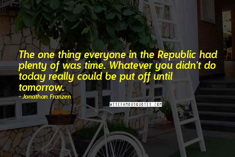 Jonathan Franzen Quotes: The one thing everyone in the Republic had plenty of was time. Whatever you didn't do today really could be put off until tomorrow.