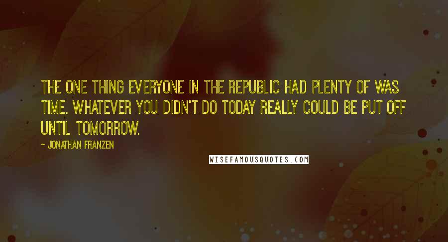 Jonathan Franzen Quotes: The one thing everyone in the Republic had plenty of was time. Whatever you didn't do today really could be put off until tomorrow.