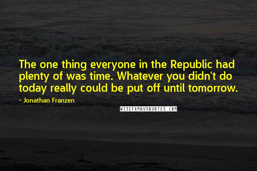 Jonathan Franzen Quotes: The one thing everyone in the Republic had plenty of was time. Whatever you didn't do today really could be put off until tomorrow.