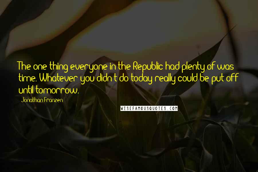 Jonathan Franzen Quotes: The one thing everyone in the Republic had plenty of was time. Whatever you didn't do today really could be put off until tomorrow.