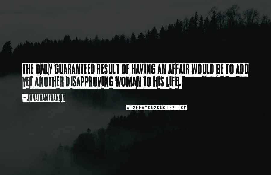 Jonathan Franzen Quotes: The only guaranteed result of having an affair would be to add yet another disapproving woman to his life.