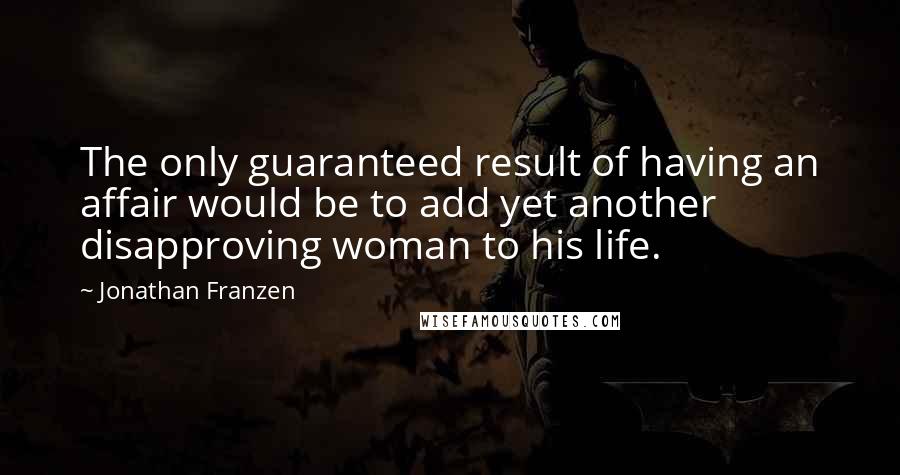 Jonathan Franzen Quotes: The only guaranteed result of having an affair would be to add yet another disapproving woman to his life.