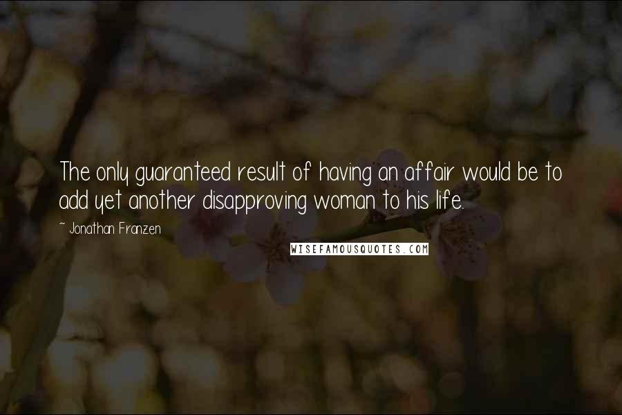 Jonathan Franzen Quotes: The only guaranteed result of having an affair would be to add yet another disapproving woman to his life.