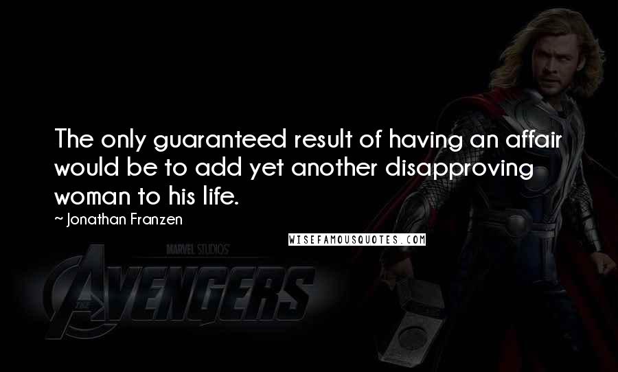 Jonathan Franzen Quotes: The only guaranteed result of having an affair would be to add yet another disapproving woman to his life.