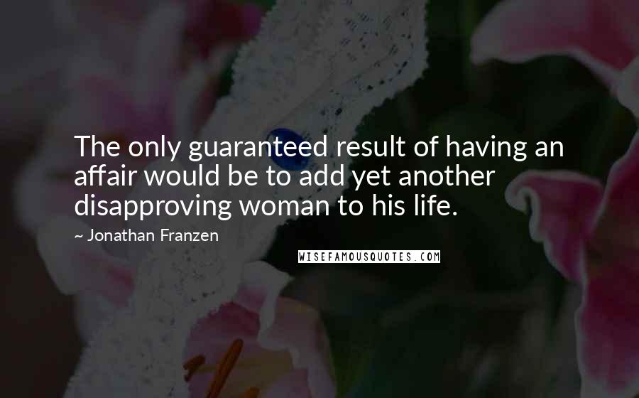 Jonathan Franzen Quotes: The only guaranteed result of having an affair would be to add yet another disapproving woman to his life.