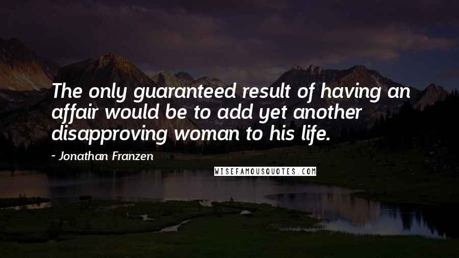 Jonathan Franzen Quotes: The only guaranteed result of having an affair would be to add yet another disapproving woman to his life.