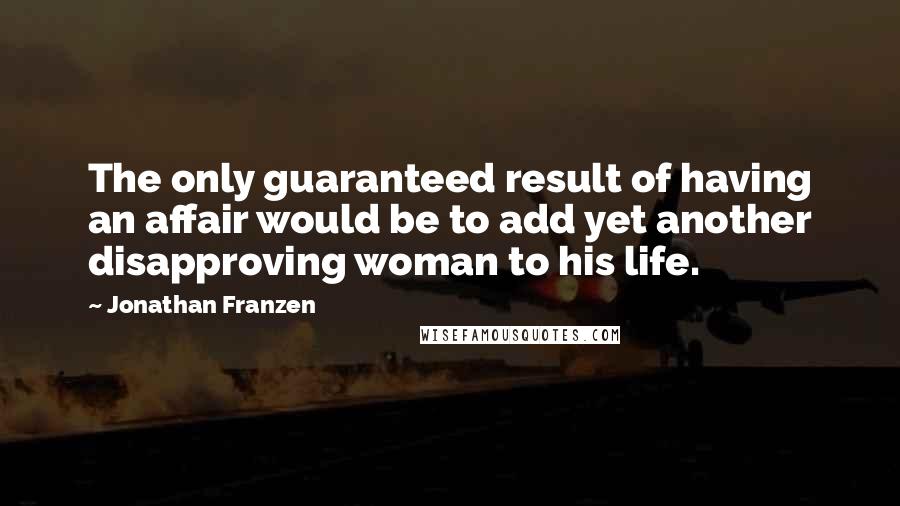 Jonathan Franzen Quotes: The only guaranteed result of having an affair would be to add yet another disapproving woman to his life.