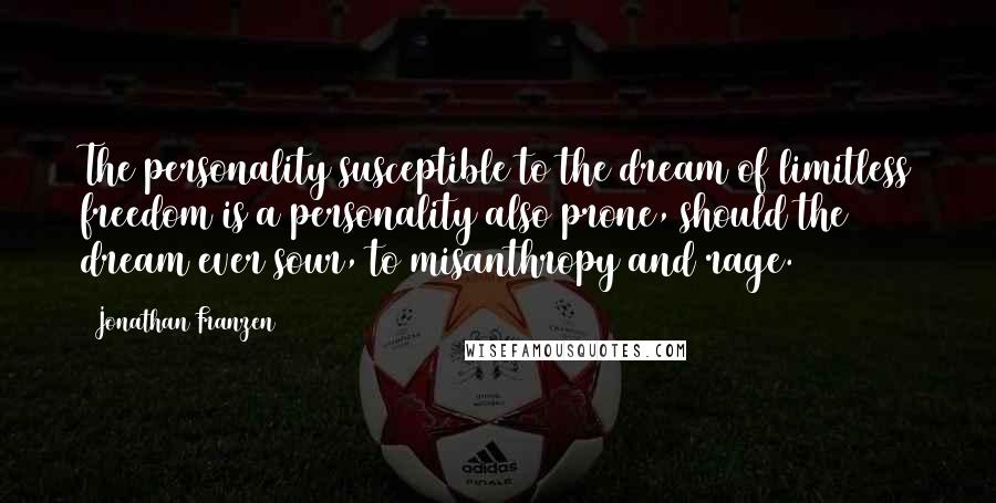 Jonathan Franzen Quotes: The personality susceptible to the dream of limitless freedom is a personality also prone, should the dream ever sour, to misanthropy and rage.