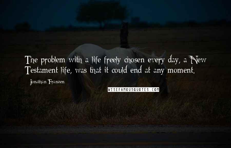 Jonathan Franzen Quotes: The problem with a life freely chosen every day, a New Testament life, was that it could end at any moment.