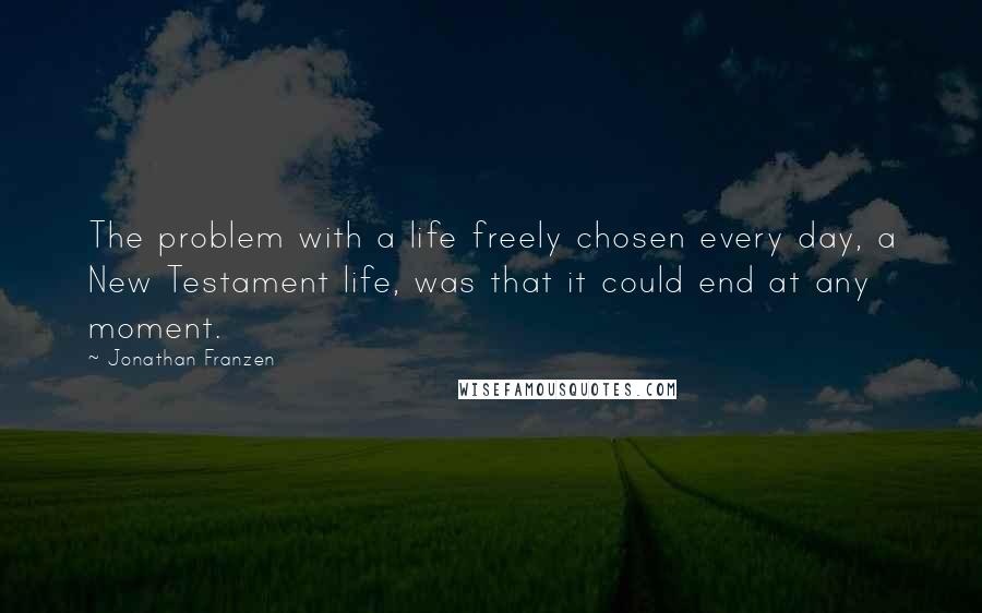 Jonathan Franzen Quotes: The problem with a life freely chosen every day, a New Testament life, was that it could end at any moment.