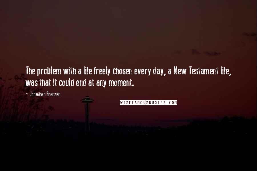 Jonathan Franzen Quotes: The problem with a life freely chosen every day, a New Testament life, was that it could end at any moment.