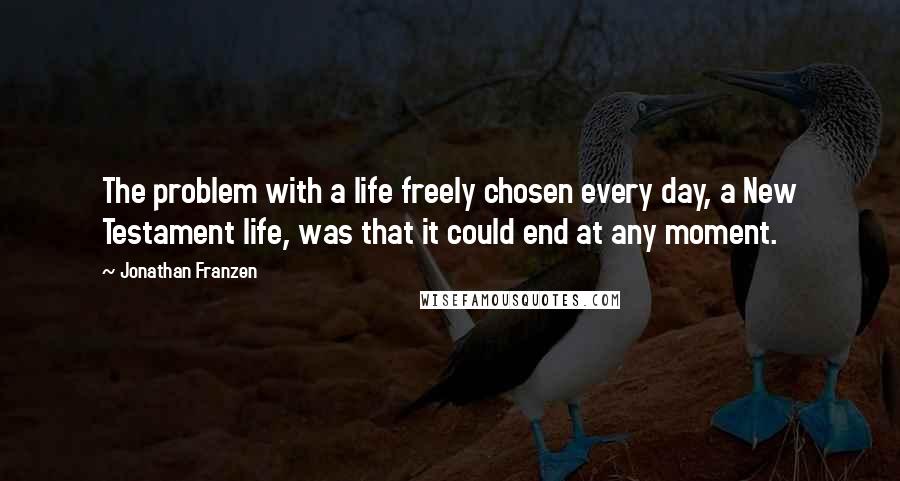 Jonathan Franzen Quotes: The problem with a life freely chosen every day, a New Testament life, was that it could end at any moment.