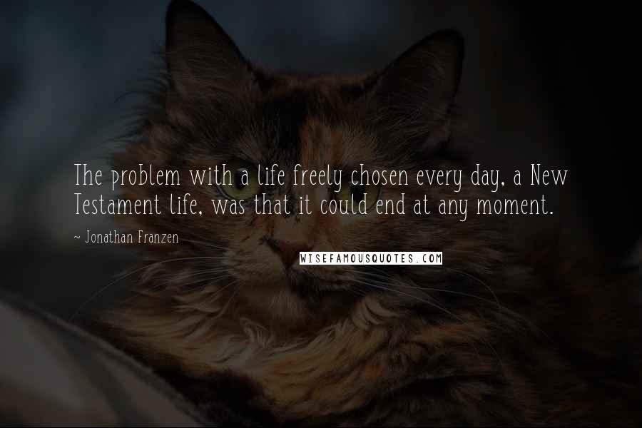 Jonathan Franzen Quotes: The problem with a life freely chosen every day, a New Testament life, was that it could end at any moment.