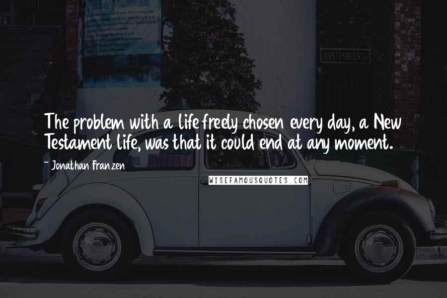 Jonathan Franzen Quotes: The problem with a life freely chosen every day, a New Testament life, was that it could end at any moment.