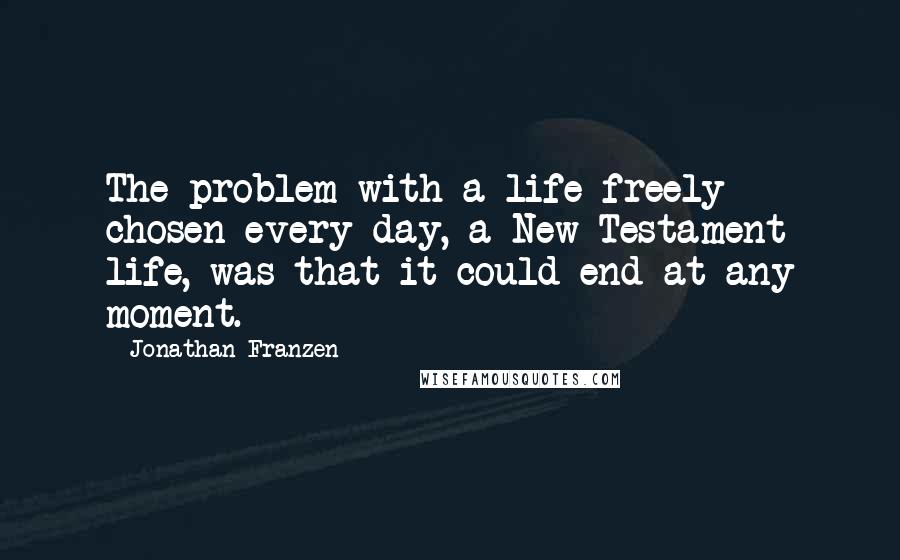 Jonathan Franzen Quotes: The problem with a life freely chosen every day, a New Testament life, was that it could end at any moment.