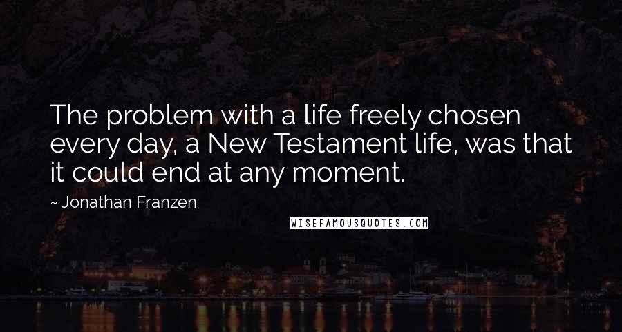 Jonathan Franzen Quotes: The problem with a life freely chosen every day, a New Testament life, was that it could end at any moment.