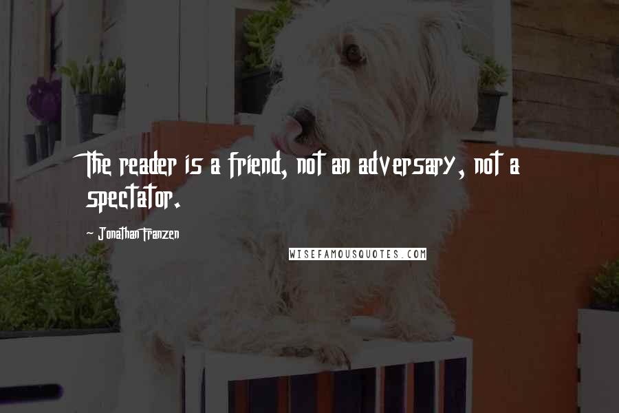 Jonathan Franzen Quotes: The reader is a friend, not an adversary, not a spectator.