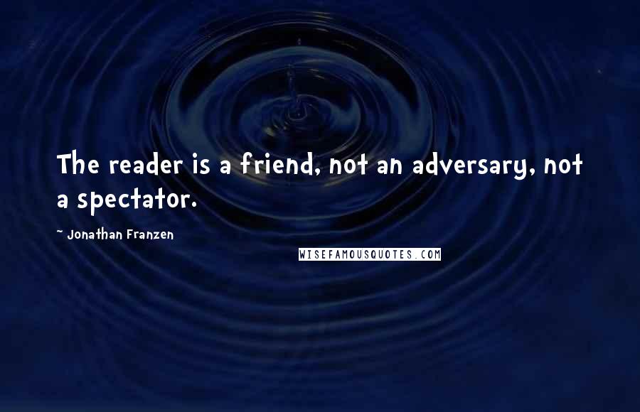 Jonathan Franzen Quotes: The reader is a friend, not an adversary, not a spectator.