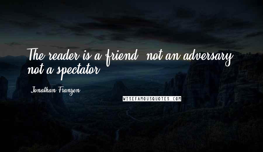 Jonathan Franzen Quotes: The reader is a friend, not an adversary, not a spectator.