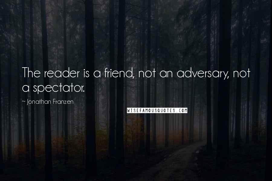 Jonathan Franzen Quotes: The reader is a friend, not an adversary, not a spectator.