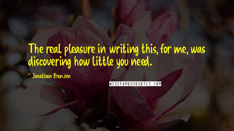 Jonathan Franzen Quotes: The real pleasure in writing this, for me, was discovering how little you need.