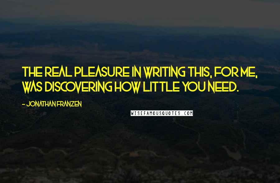 Jonathan Franzen Quotes: The real pleasure in writing this, for me, was discovering how little you need.