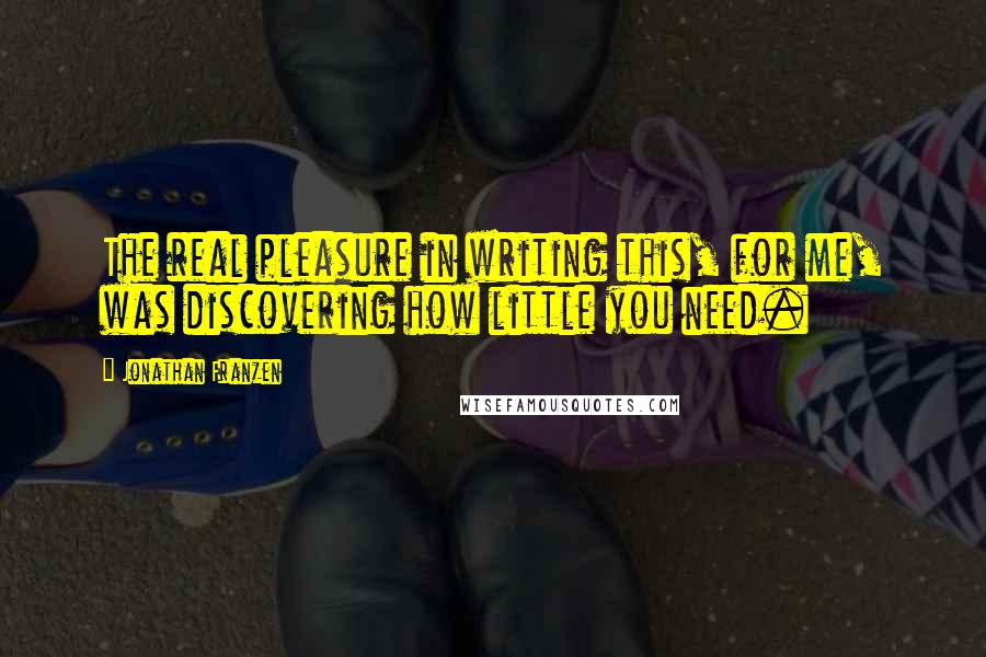 Jonathan Franzen Quotes: The real pleasure in writing this, for me, was discovering how little you need.