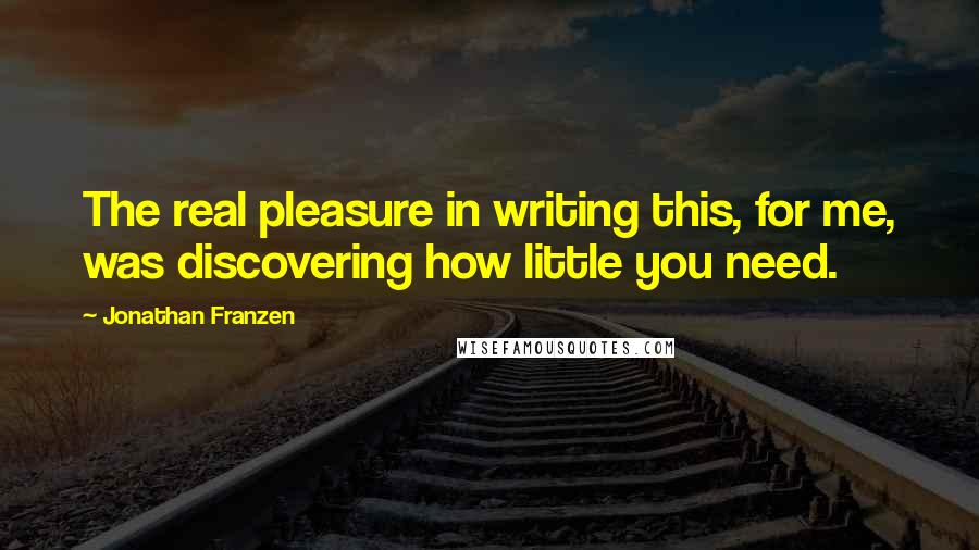 Jonathan Franzen Quotes: The real pleasure in writing this, for me, was discovering how little you need.