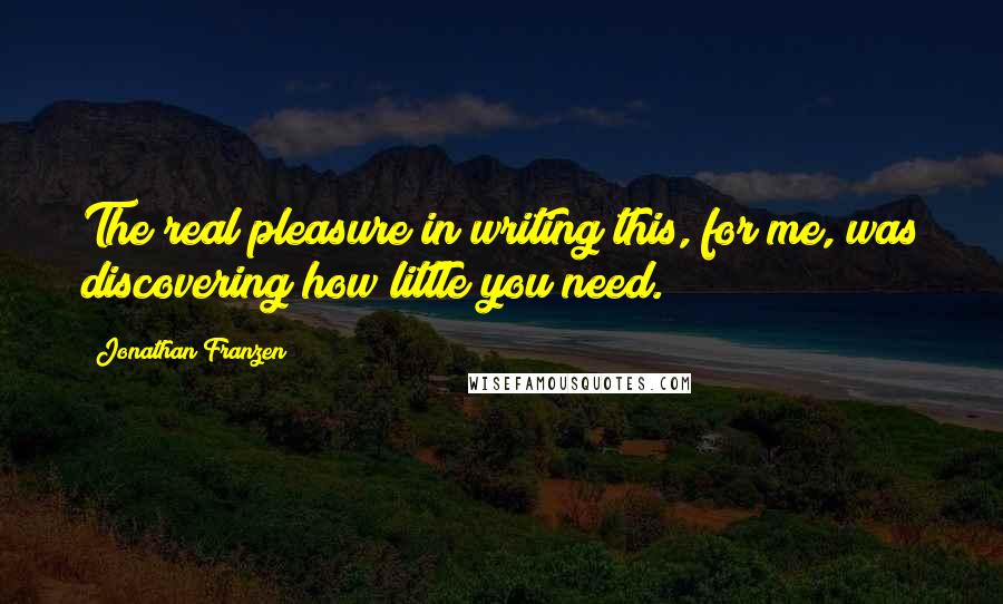 Jonathan Franzen Quotes: The real pleasure in writing this, for me, was discovering how little you need.