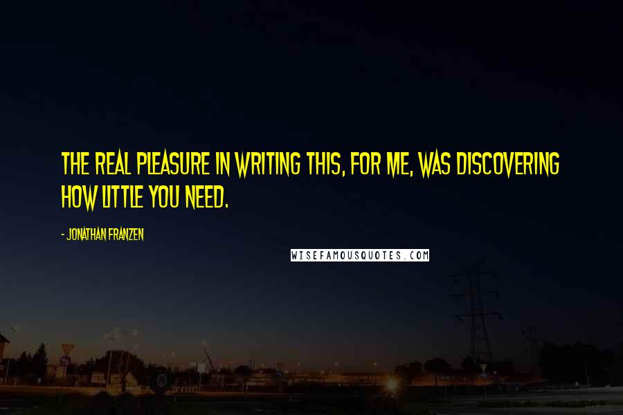 Jonathan Franzen Quotes: The real pleasure in writing this, for me, was discovering how little you need.