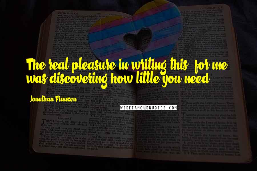 Jonathan Franzen Quotes: The real pleasure in writing this, for me, was discovering how little you need.