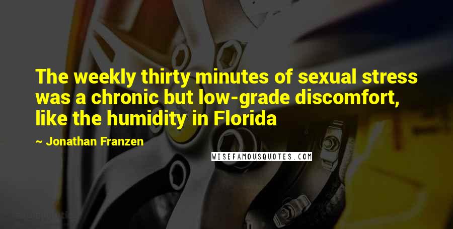 Jonathan Franzen Quotes: The weekly thirty minutes of sexual stress was a chronic but low-grade discomfort, like the humidity in Florida