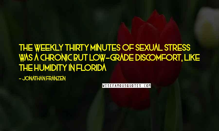 Jonathan Franzen Quotes: The weekly thirty minutes of sexual stress was a chronic but low-grade discomfort, like the humidity in Florida