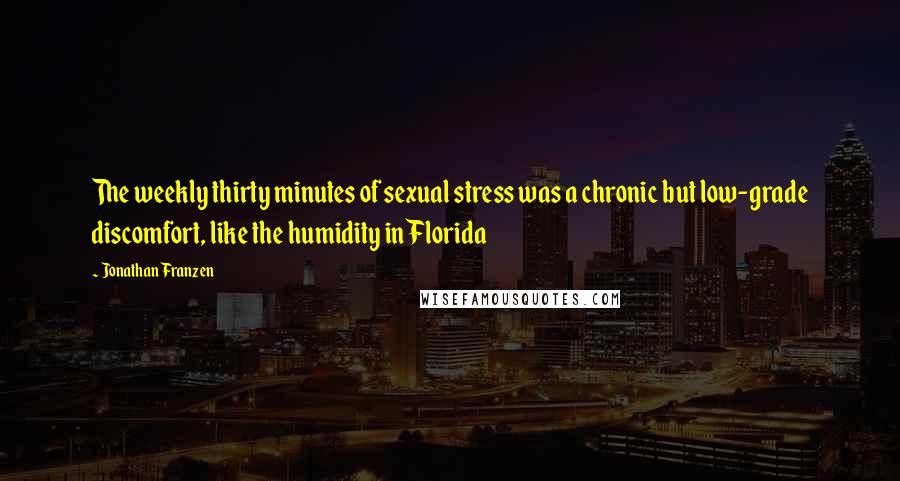 Jonathan Franzen Quotes: The weekly thirty minutes of sexual stress was a chronic but low-grade discomfort, like the humidity in Florida