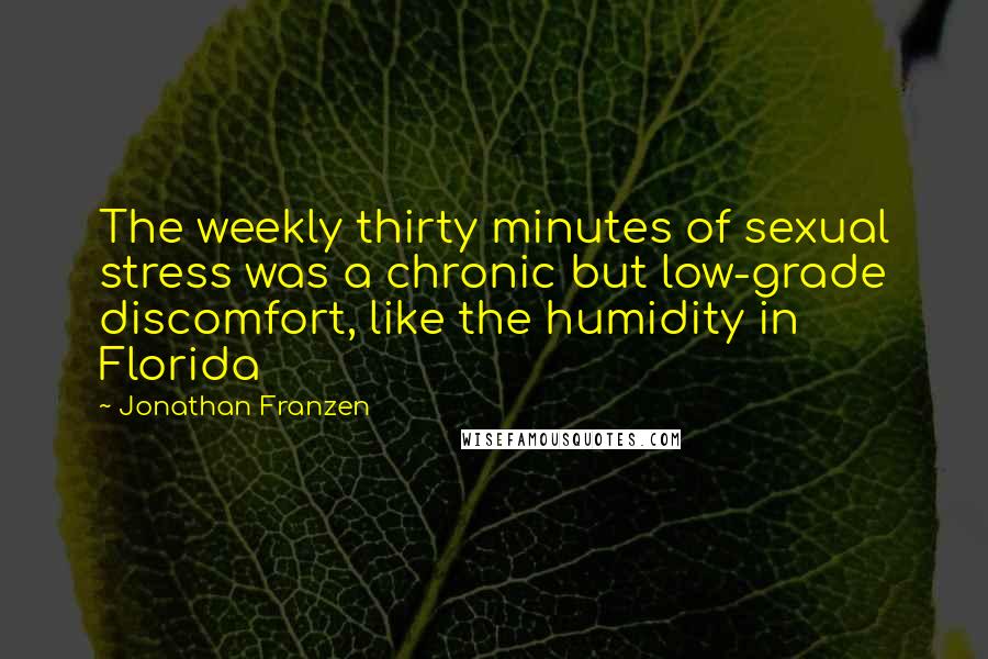 Jonathan Franzen Quotes: The weekly thirty minutes of sexual stress was a chronic but low-grade discomfort, like the humidity in Florida