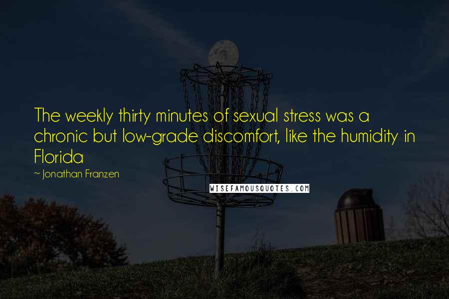 Jonathan Franzen Quotes: The weekly thirty minutes of sexual stress was a chronic but low-grade discomfort, like the humidity in Florida