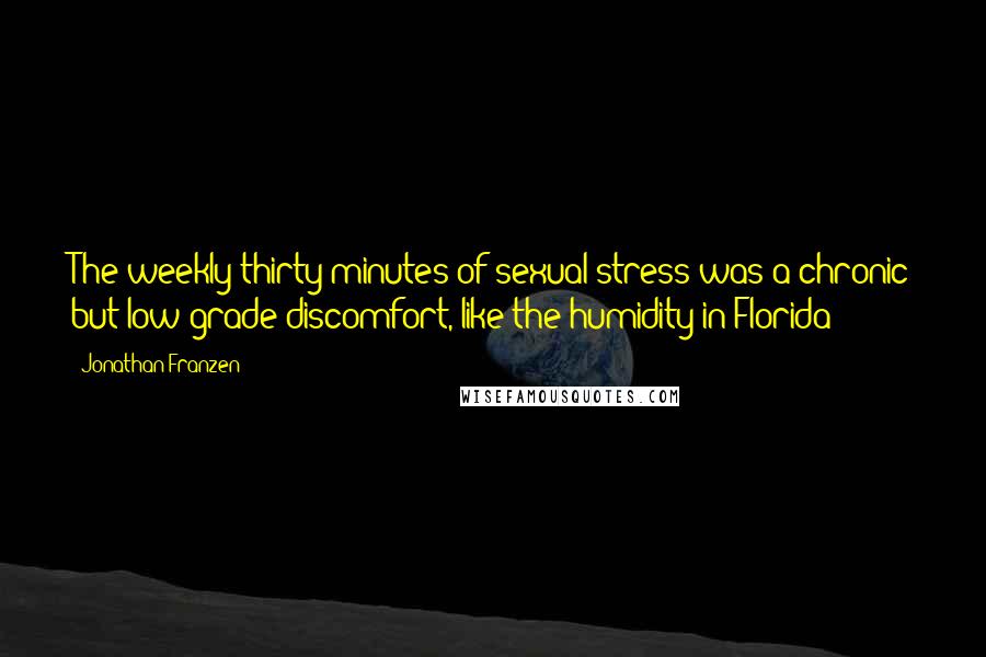 Jonathan Franzen Quotes: The weekly thirty minutes of sexual stress was a chronic but low-grade discomfort, like the humidity in Florida