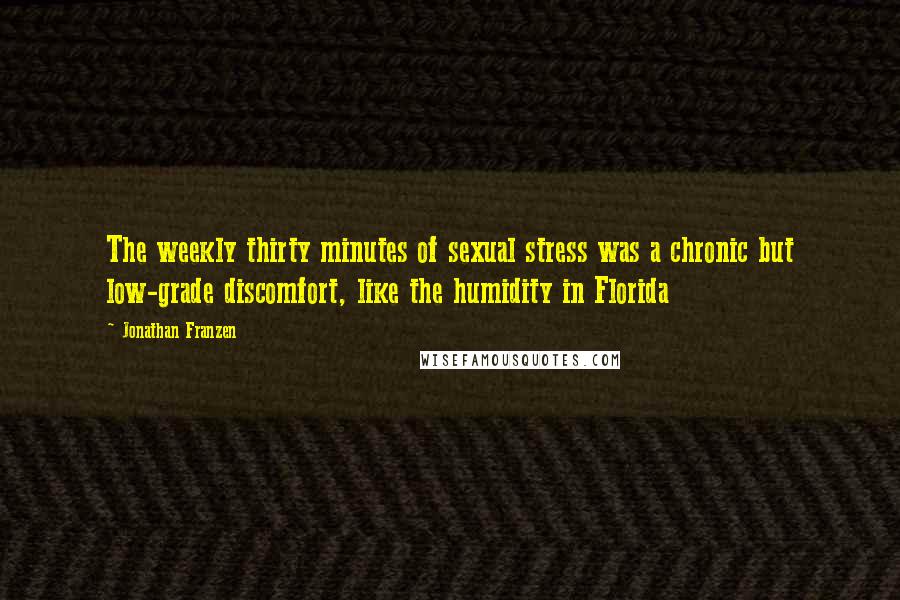 Jonathan Franzen Quotes: The weekly thirty minutes of sexual stress was a chronic but low-grade discomfort, like the humidity in Florida