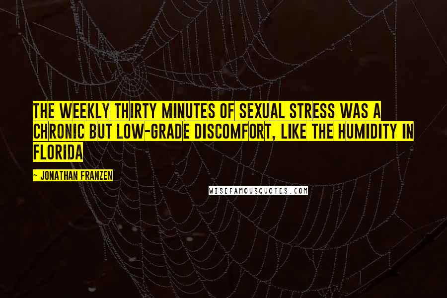 Jonathan Franzen Quotes: The weekly thirty minutes of sexual stress was a chronic but low-grade discomfort, like the humidity in Florida