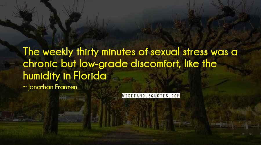 Jonathan Franzen Quotes: The weekly thirty minutes of sexual stress was a chronic but low-grade discomfort, like the humidity in Florida