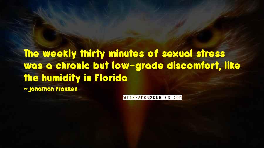 Jonathan Franzen Quotes: The weekly thirty minutes of sexual stress was a chronic but low-grade discomfort, like the humidity in Florida