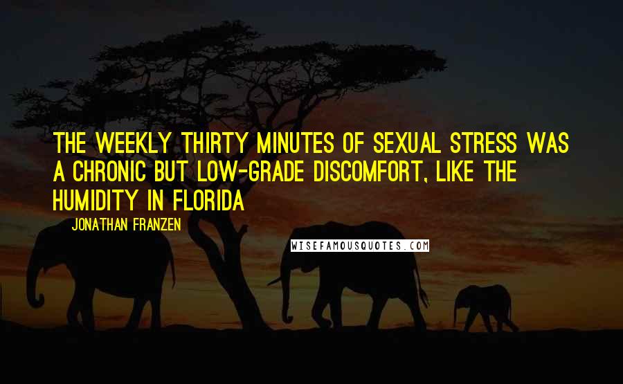 Jonathan Franzen Quotes: The weekly thirty minutes of sexual stress was a chronic but low-grade discomfort, like the humidity in Florida