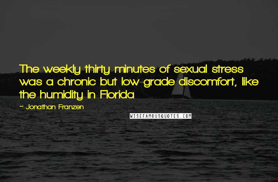 Jonathan Franzen Quotes: The weekly thirty minutes of sexual stress was a chronic but low-grade discomfort, like the humidity in Florida