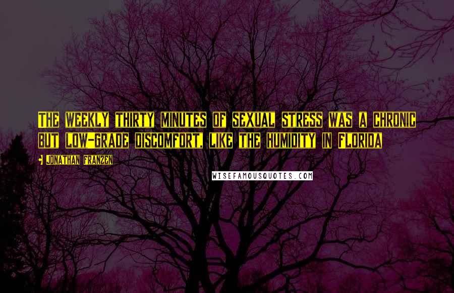 Jonathan Franzen Quotes: The weekly thirty minutes of sexual stress was a chronic but low-grade discomfort, like the humidity in Florida