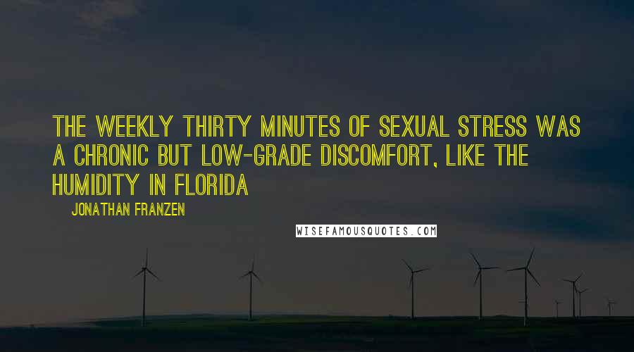 Jonathan Franzen Quotes: The weekly thirty minutes of sexual stress was a chronic but low-grade discomfort, like the humidity in Florida